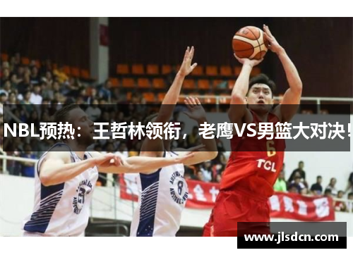 NBL预热：王哲林领衔，老鹰VS男篮大对决！